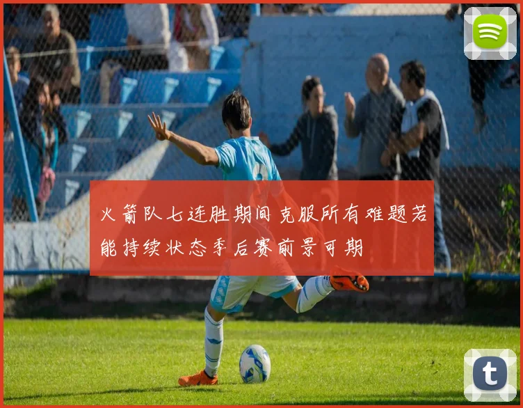 火箭队七连胜期间克服所有难题若能持续状态季后赛前景可期