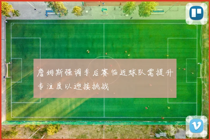 詹姆斯强调季后赛临近球队需提升专注度以迎接挑战