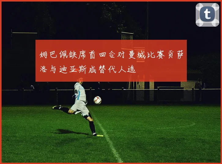姆巴佩缺席首回合对曼城比赛贡萨洛与迪亚斯成替代人选
