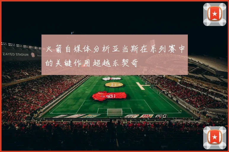 火箭自媒体分析亚当斯在系列赛中的关键作用超越东契奇