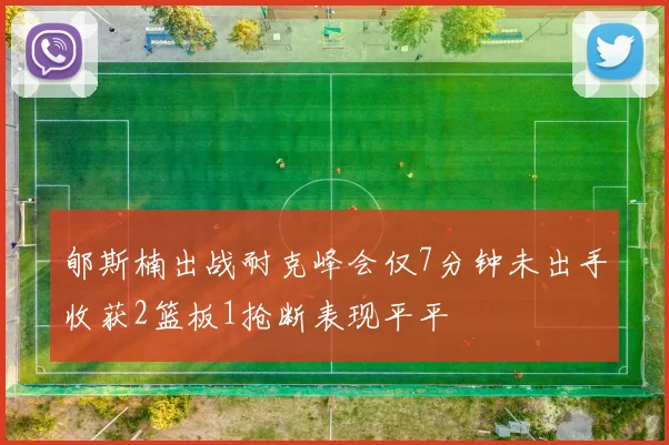 郇斯楠出战耐克峰会仅7分钟未出手收获2篮板1抢断表现平平