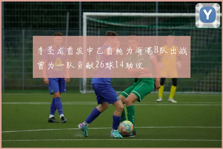 李圣龙首发中乙首轮为海港B队出战曾为一队贡献26球14助攻