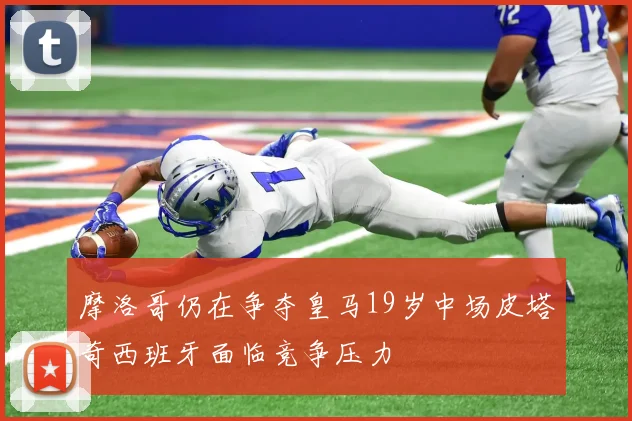 摩洛哥仍在争夺皇马19岁中场皮塔奇西班牙面临竞争压力