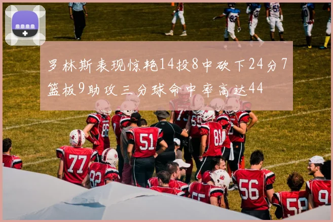 罗林斯表现惊艳14投8中砍下24分7篮板9助攻三分球命中率高达44
