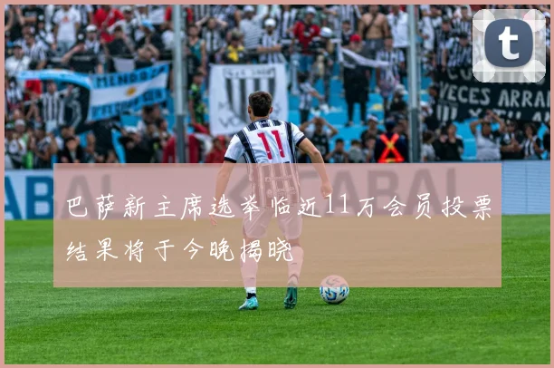 巴萨新主席选举临近11万会员投票结果将于今晚揭晓