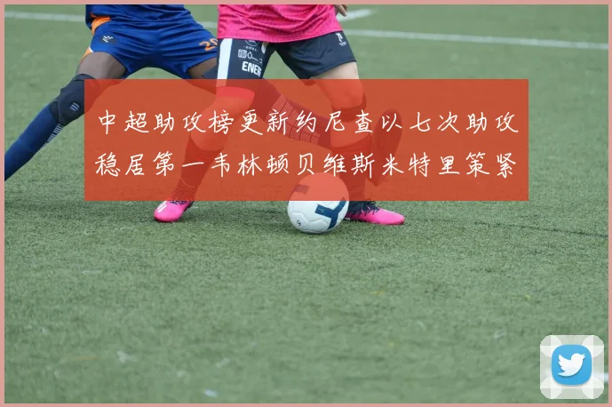 中超助攻榜更新约尼查以七次助攻稳居第一韦林顿贝维斯米特里策紧随其后