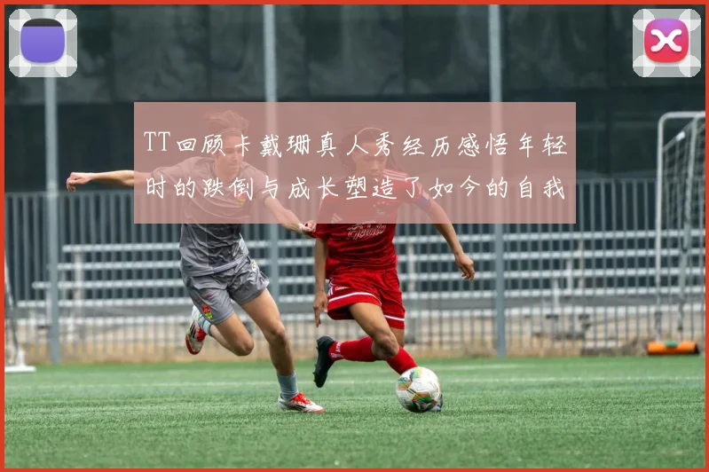 TT回顾卡戴珊真人秀经历感悟年轻时的跌倒与成长塑造了如今的自我