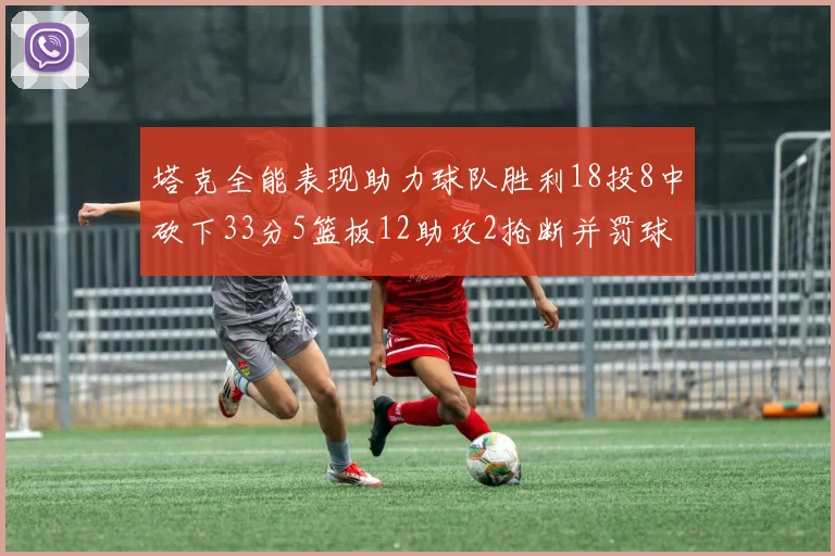 塔克全能表现助力球队胜利18投8中砍下33分5篮板12助攻2抢断并罚球17中14