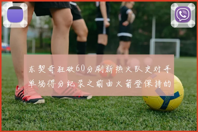 东契奇狂砍60分刷新热火队史对手单场得分纪录之前由火箭登保持的58分被打破