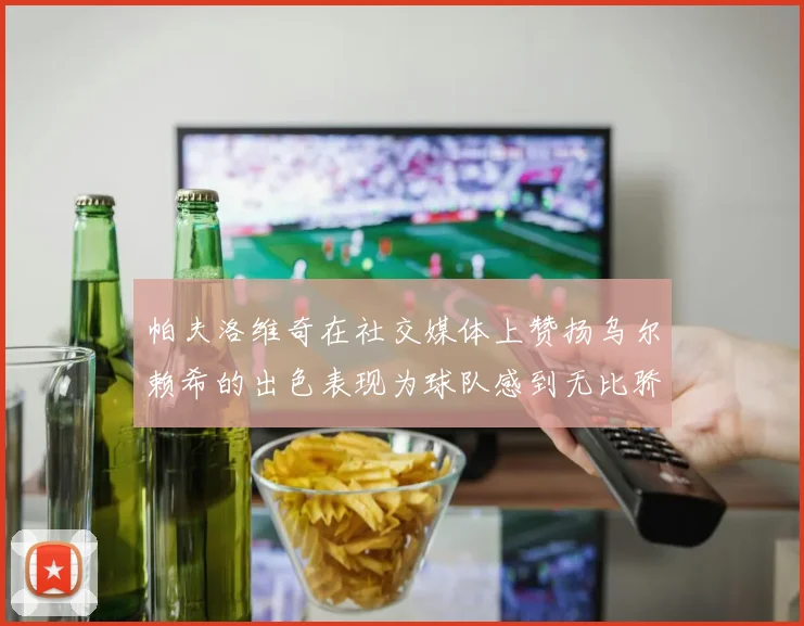 帕夫洛维奇在社交媒体上赞扬乌尔赖希的出色表现为球队感到无比骄傲