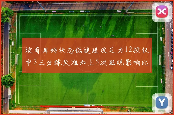 埃奇库姆状态低迷进攻乏力12投仅中3三分球失准加上5次犯规影响比赛表现
