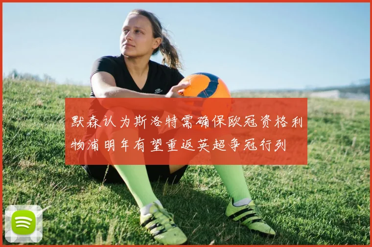 默森认为斯洛特需确保欧冠资格利物浦明年有望重返英超争冠行列