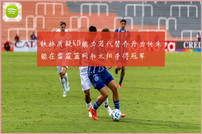 铁林质疑KD能力若代替乔丹为何未能在雷霆篮网和太阳夺得冠军