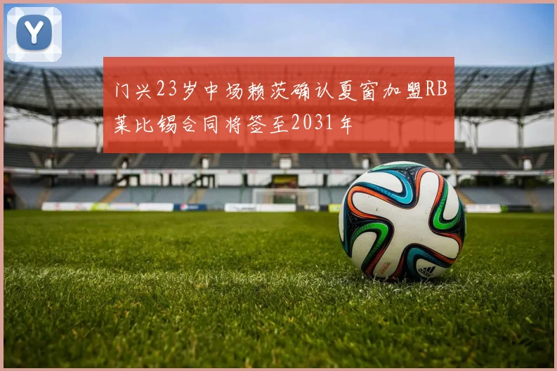 门兴23岁中场赖茨确认夏窗加盟RB莱比锡合同将签至2031年