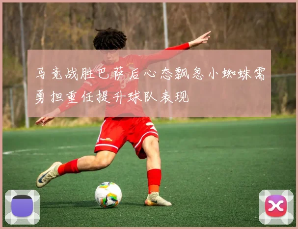 马竞战胜巴萨后心态飘忽小蜘蛛需勇担重任提升球队表现
