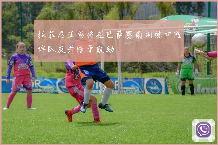 拉菲尼亚或将在巴萨赛前训练中陪伴队友并给予鼓励