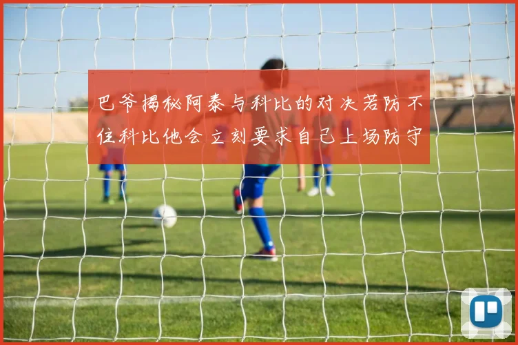 巴爷揭秘阿泰与科比的对决若防不住科比他会立刻要求自己上场防守